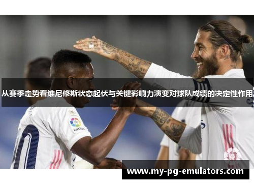 从赛季走势看维尼修斯状态起伏与关键影响力演变对球队成绩的决定性作用