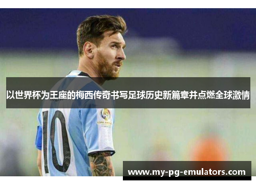 以世界杯为王座的梅西传奇书写足球历史新篇章并点燃全球激情