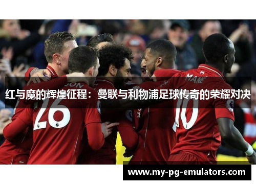 红与魔的辉煌征程：曼联与利物浦足球传奇的荣耀对决