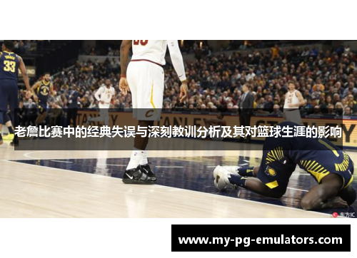 老詹比赛中的经典失误与深刻教训分析及其对篮球生涯的影响 老詹比赛中的经典失误与深刻教训分析及其对篮球生涯的影响