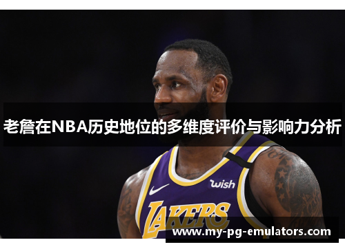 老詹在NBA历史地位的多维度评价与影响力分析 老詹在NBA历史地位的多维度评价与影响力分析