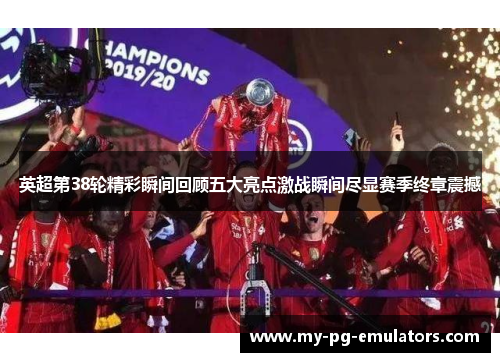 英超第38轮精彩瞬间回顾五大亮点激战瞬间尽显赛季终章震撼