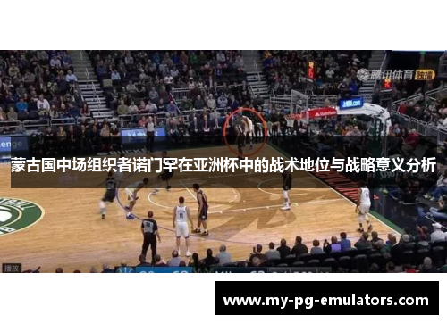 蒙古国中场组织者诺门罕在亚洲杯中的战术地位与战略意义分析 蒙古国中场组织者诺门罕在亚洲杯中的战术地位与战略意义分析