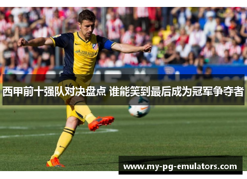 西甲前十强队对决盘点 谁能笑到最后成为冠军争夺者 西甲前十强队对决盘点 谁能笑到最后成为冠军争夺者