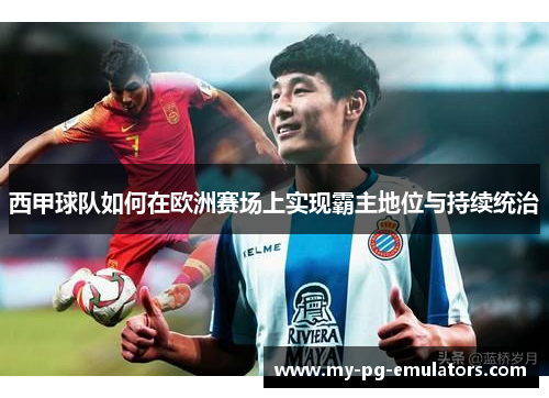 西甲球队如何在欧洲赛场上实现霸主地位与持续统治 西甲球队如何在欧洲赛场上实现霸主地位与持续统治