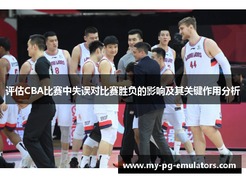 评估CBA比赛中失误对比赛胜负的影响及其关键作用分析 评估CBA比赛中失误对比赛胜负的影响及其关键作用分析