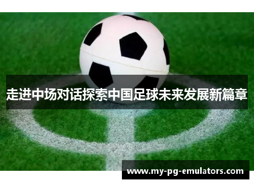 走进中场对话探索中国足球未来发展新篇章