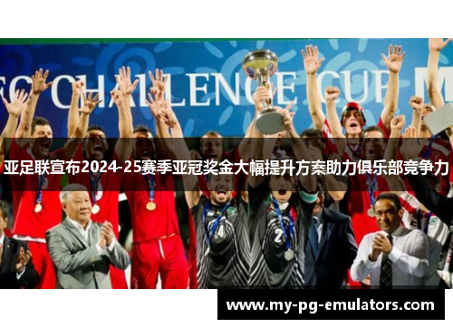 亚足联宣布2024-25赛季亚冠奖金大幅提升方案助力俱乐部竞争力 亚足联宣布2024-25赛季亚冠奖金大幅提升方案助力俱乐部竞争力