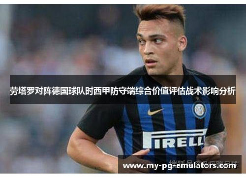 劳塔罗对阵德国球队时西甲防守端综合价值评估战术影响分析