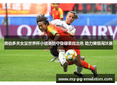 奥伯多夫女足世界杯小组赛防守稳健表现出色 助力晋级淘汰赛