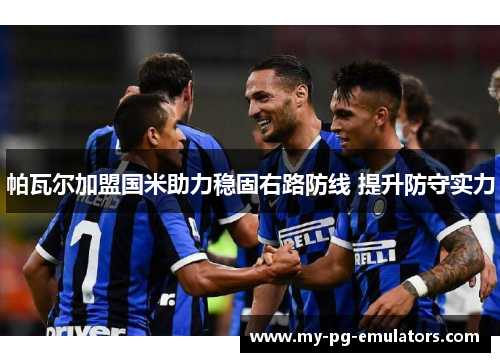 帕瓦尔加盟国米助力稳固右路防线 提升防守实力