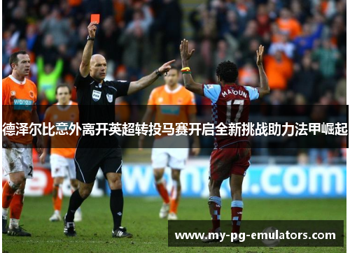 德泽尔比意外离开英超转投马赛开启全新挑战助力法甲崛起