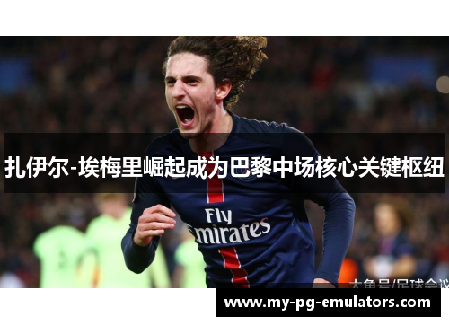 扎伊尔-埃梅里崛起成为巴黎中场核心关键枢纽 扎伊尔-埃梅里崛起成为巴黎中场核心关键枢纽