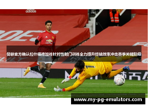 曼联官方确认拉什福德加练针对性射门训练全力提升终结效率冲击赛季关键阶段