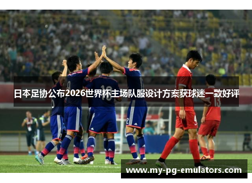 日本足协公布2026世界杯主场队服设计方案获球迷一致好评 日本足协公布2026世界杯主场队服设计方案获球迷一致好评