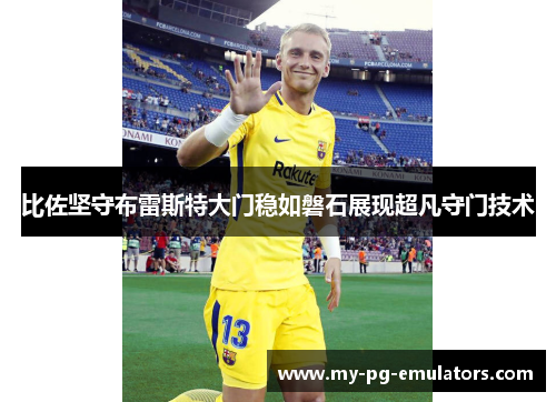 比佐坚守布雷斯特大门稳如磐石展现超凡守门技术 比佐坚守布雷斯特大门稳如磐石展现超凡守门技术