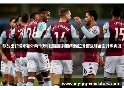 欧战出彩换来额外两千万引援额度阿斯顿维拉冬窗战略全面升级再度 欧战出彩换来额外两千万引援额度阿斯顿维拉冬窗战略全面升级再度