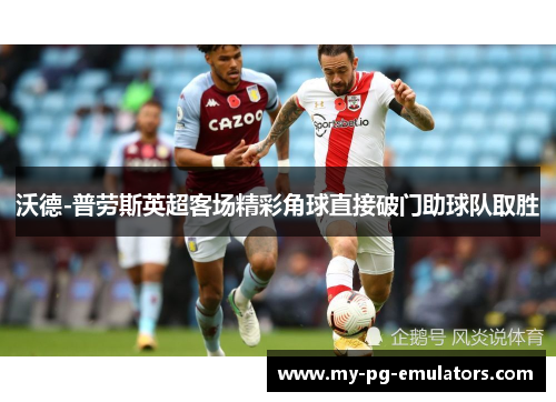 沃德-普劳斯英超客场精彩角球直接破门助球队取胜 沃德-普劳斯英超客场精彩角球直接破门助球队取胜