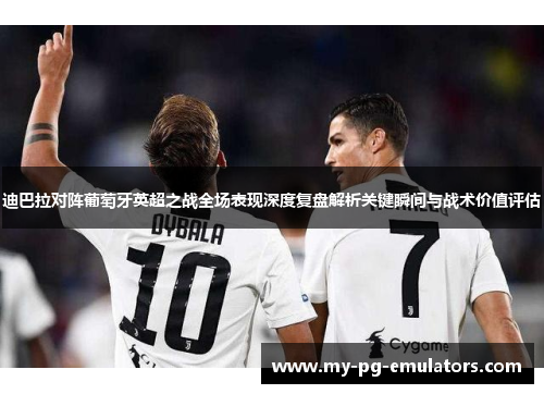 迪巴拉对阵葡萄牙英超之战全场表现深度复盘解析关键瞬间与战术价值评估