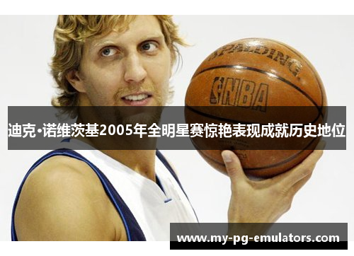 迪克·诺维茨基2005年全明星赛惊艳表现成就历史地位