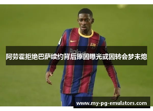 阿劳霍拒绝巴萨续约背后原因曝光或因转会梦未熄