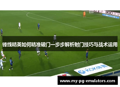 锋线精英如何精准破门一步步解析射门技巧与战术运用