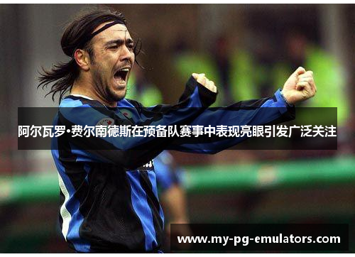 阿尔瓦罗·费尔南德斯在预备队赛事中表现亮眼引发广泛关注