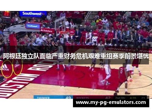 阿根廷独立队面临严重财务危机艰难重组赛季前景堪忧