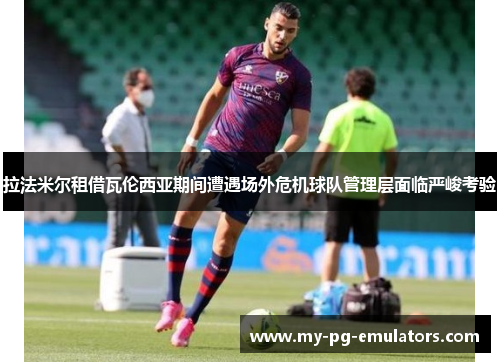 拉法米尔租借瓦伦西亚期间遭遇场外危机球队管理层面临严峻考验 拉法米尔租借瓦伦西亚期间遭遇场外危机球队管理层面临严峻考验