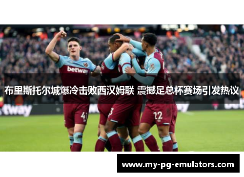 布里斯托尔城爆冷击败西汉姆联 震撼足总杯赛场引发热议