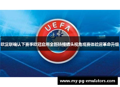 欧足联确认下赛季欧冠启用全新转播镜头视角观赛体验迎革命升级 欧足联确认下赛季欧冠启用全新转播镜头视角观赛体验迎革命升级