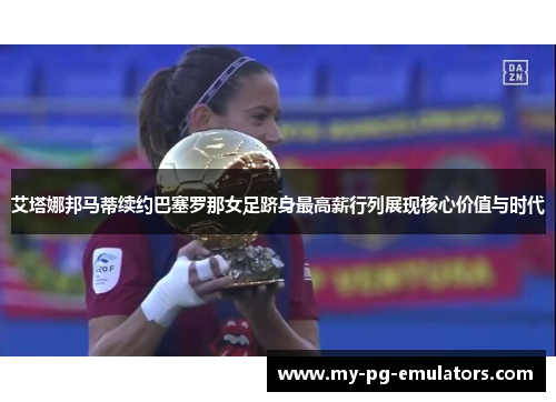 艾塔娜邦马蒂续约巴塞罗那女足跻身最高薪行列展现核心价值与时代 艾塔娜邦马蒂续约巴塞罗那女足跻身最高薪行列展现核心价值与时代