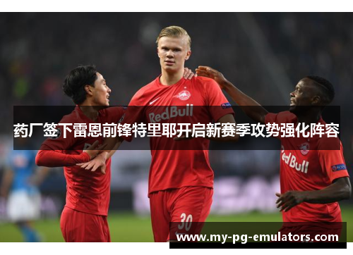 药厂签下雷恩前锋特里耶开启新赛季攻势强化阵容 药厂签下雷恩前锋特里耶开启新赛季攻势强化阵容