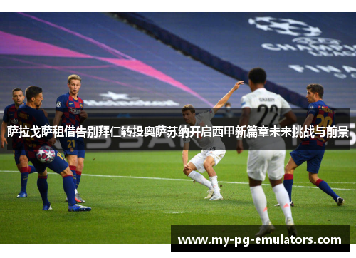 萨拉戈萨租借告别拜仁转投奥萨苏纳开启西甲新篇章未来挑战与前景 萨拉戈萨租借告别拜仁转投奥萨苏纳开启西甲新篇章未来挑战与前景