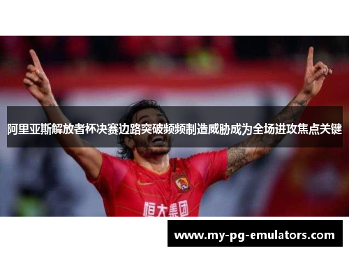 阿里亚斯解放者杯决赛边路突破频频制造威胁成为全场进攻焦点关键 阿里亚斯解放者杯决赛边路突破频频制造威胁成为全场进攻焦点关键