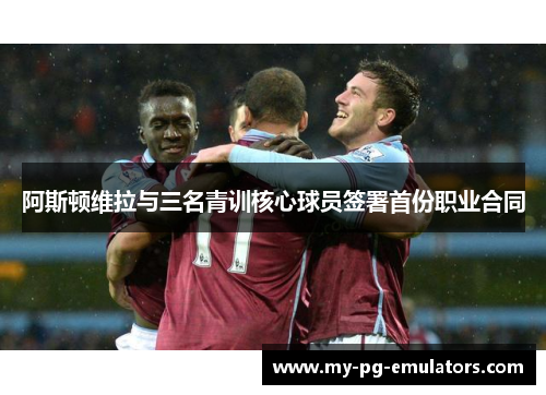 阿斯顿维拉与三名青训核心球员签署首份职业合同 阿斯顿维拉与三名青训核心球员签署首份职业合同